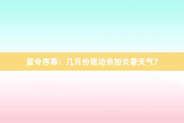 夏令序幕：几月份驱动参加炎暑天气？