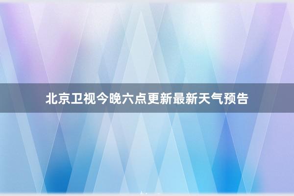 北京卫视今晚六点更新最新天气预告